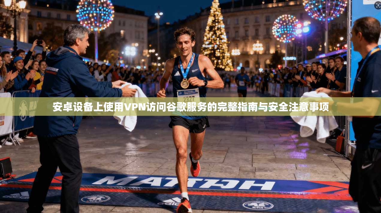 安卓设备上使用VPN访问谷歌服务的完整指南与安全注意事项  第1张