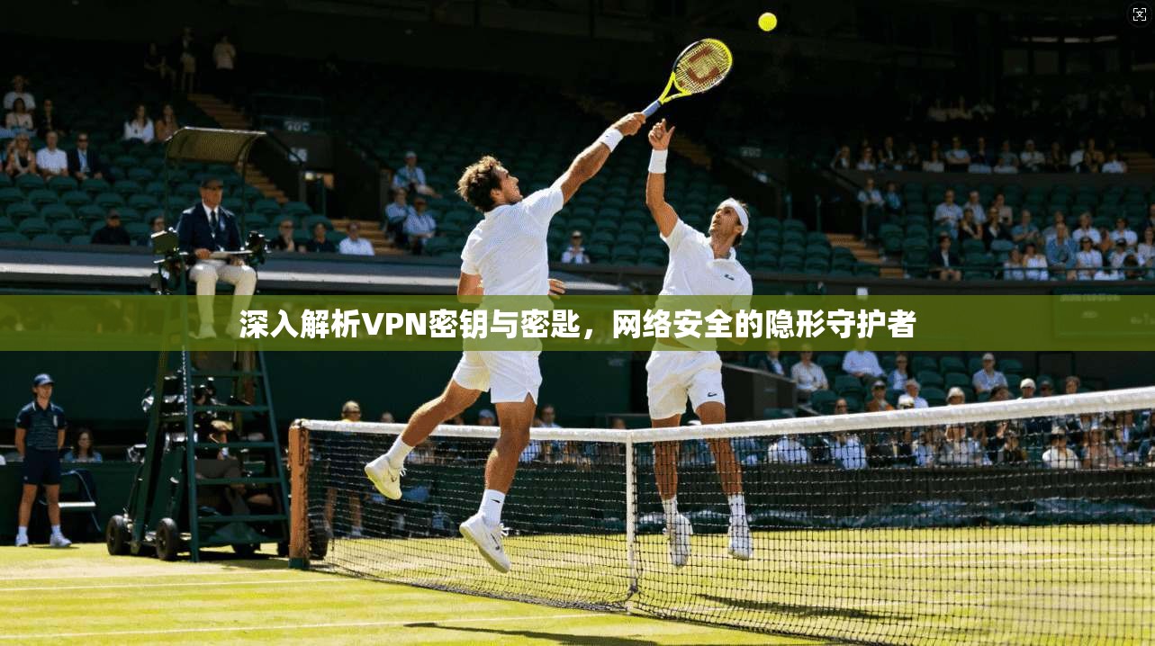 深入解析VPN密钥与密匙,网络安全的隐形守护者 第1张 深入解析VPN密钥与密匙,网络安全的隐形守护者 第1张