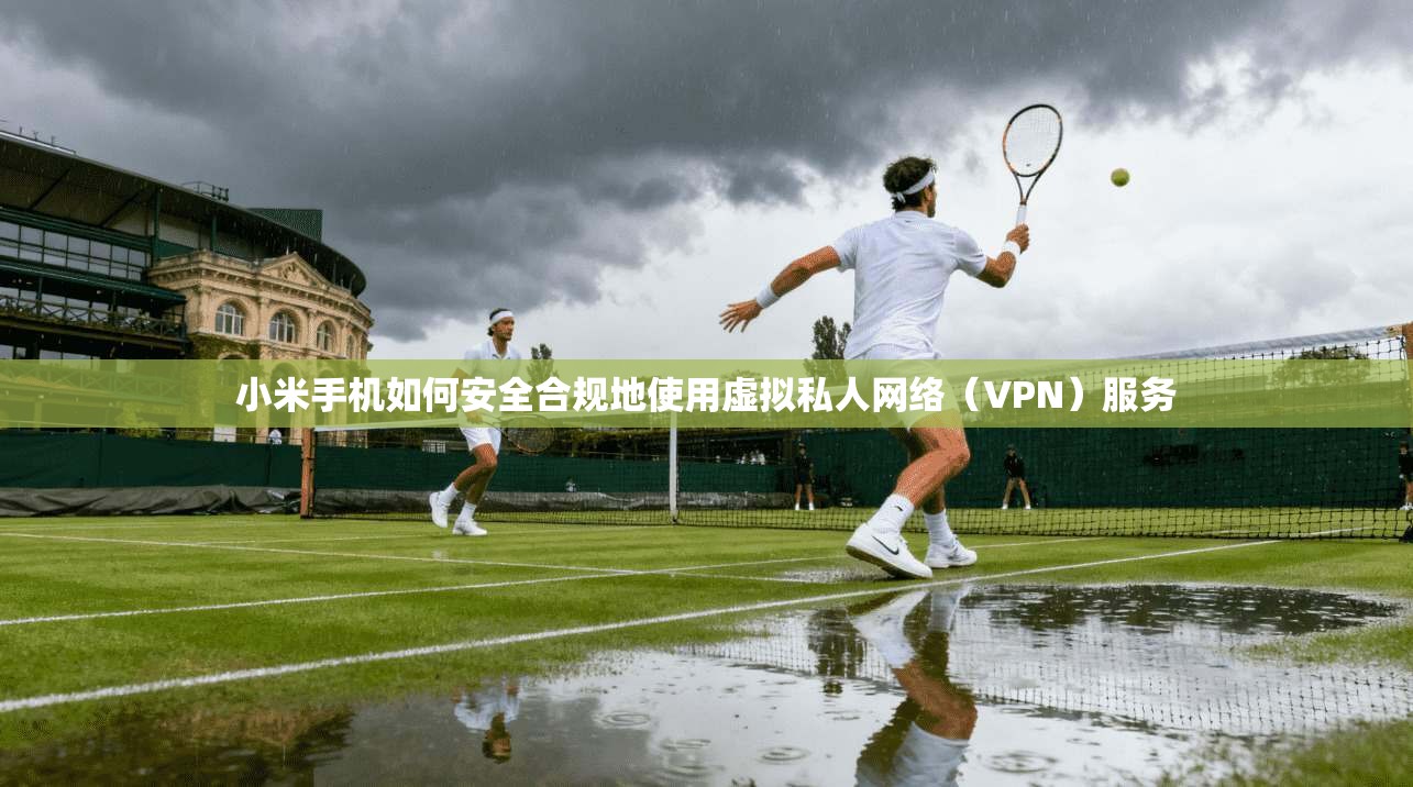小米手机如何安全合规地使用虚拟私人网络（VPN）服务  第1张