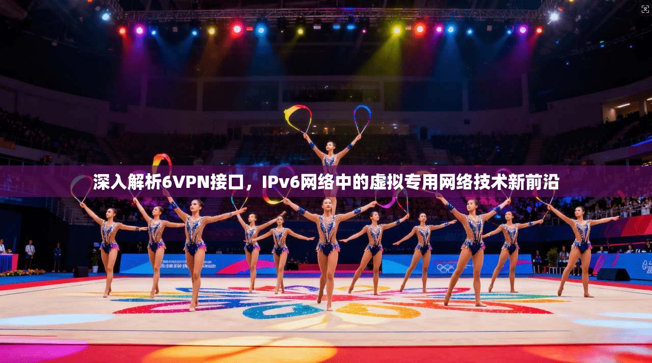 深入解析6VPN接口，IPv6网络中的虚拟专用网络技术新前沿  第1张