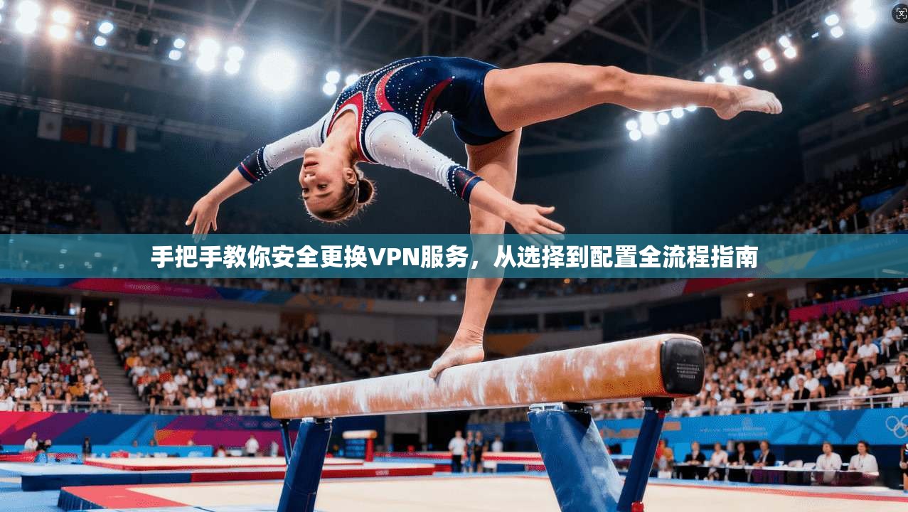 手把手教你安全更换VPN服务，从选择到配置全流程指南  第1张