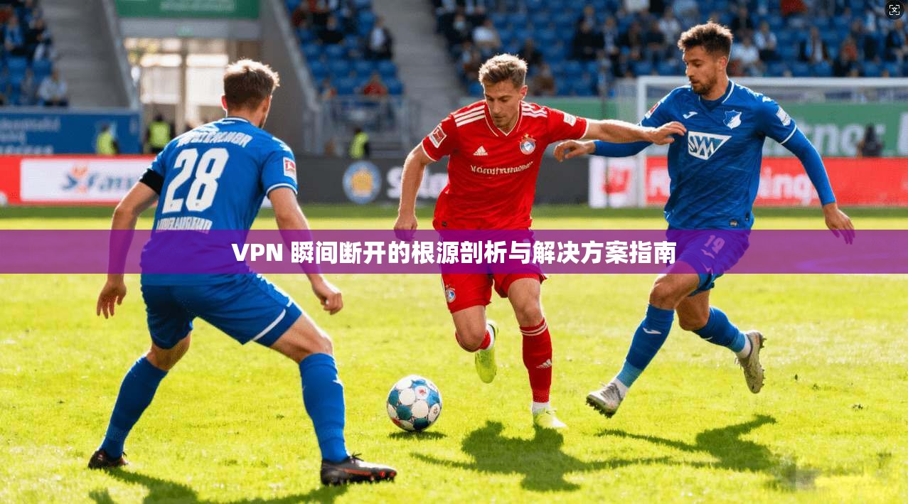 VPN 瞬间断开的根源剖析与解决方案指南 第1张 VPN 瞬间断开的根源剖析与解决方案指南 第1张