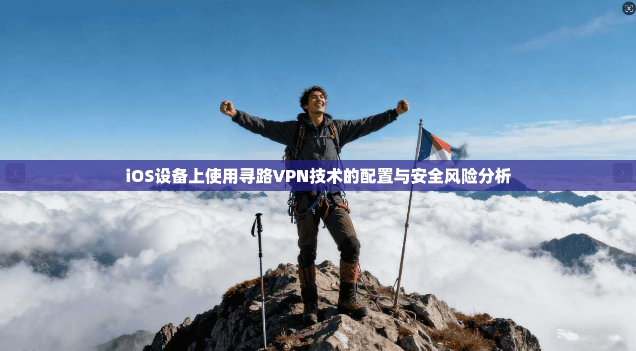 iOS设备上使用寻路VPN技术的配置与安全风险分析 第1张 iOS设备上使用寻路VPN技术的配置与安全风险分析 第1张