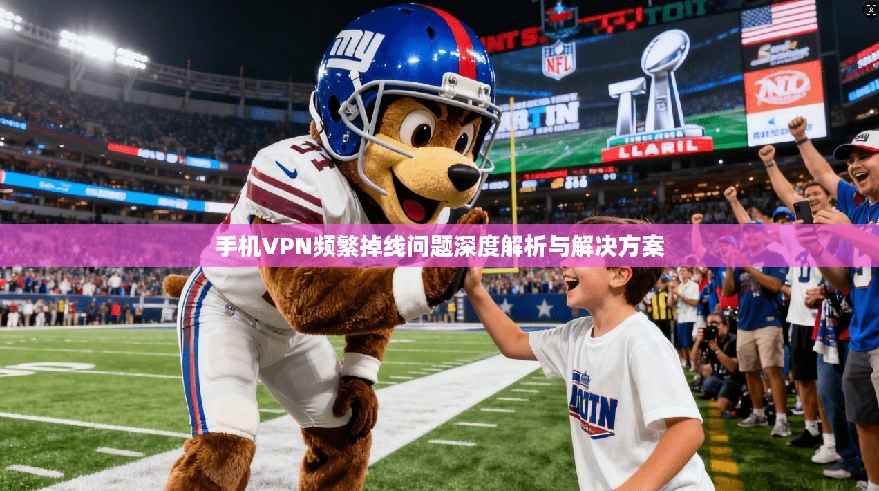 手机VPN频繁掉线问题深度解析与解决方案  第1张