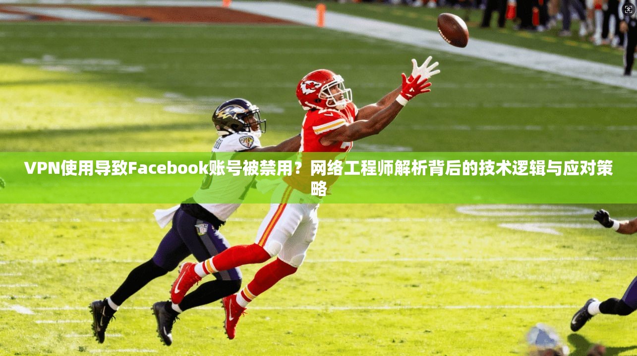 VPN使用导致Facebook账号被禁用？网络工程师解析背后的技术逻辑与应对策略  第1张