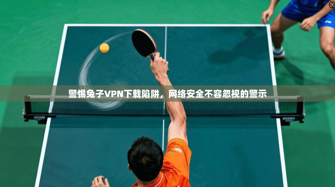 警惕兔子VPN下载陷阱，网络安全不容忽视的警示  第1张