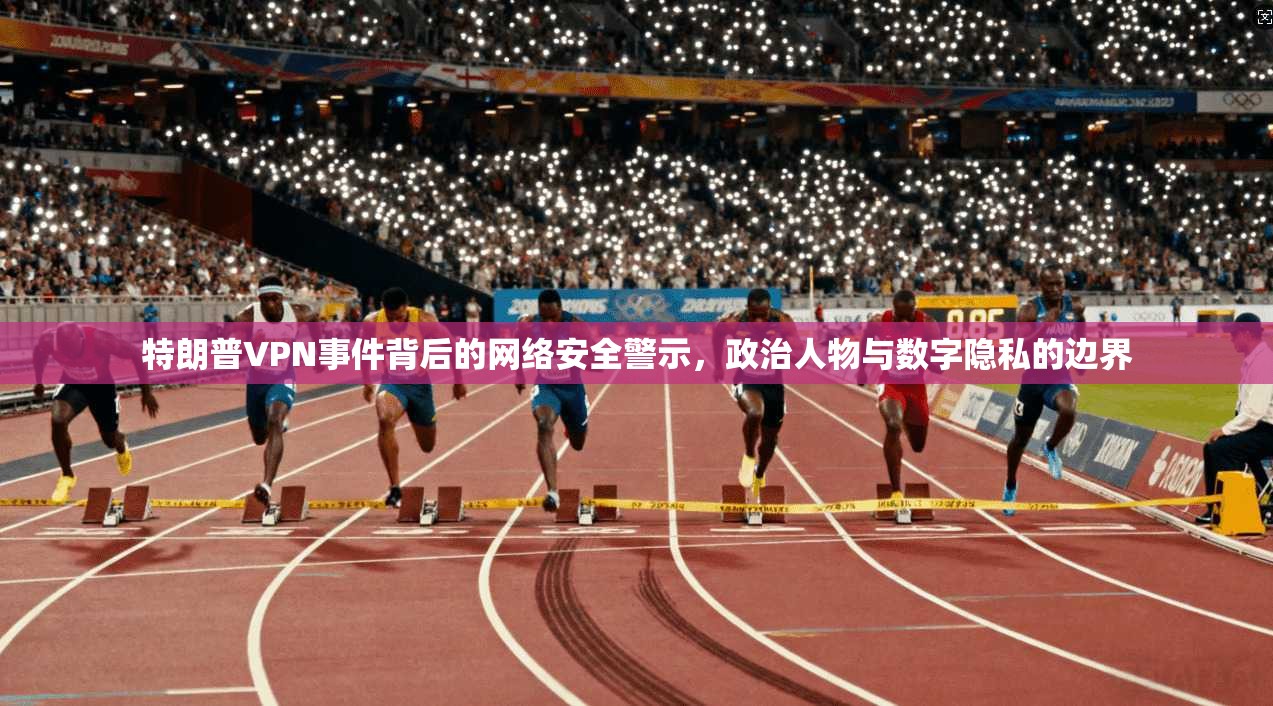 特朗普VPN事件背后的网络安全警示，政治人物与数字隐私的边界  第1张