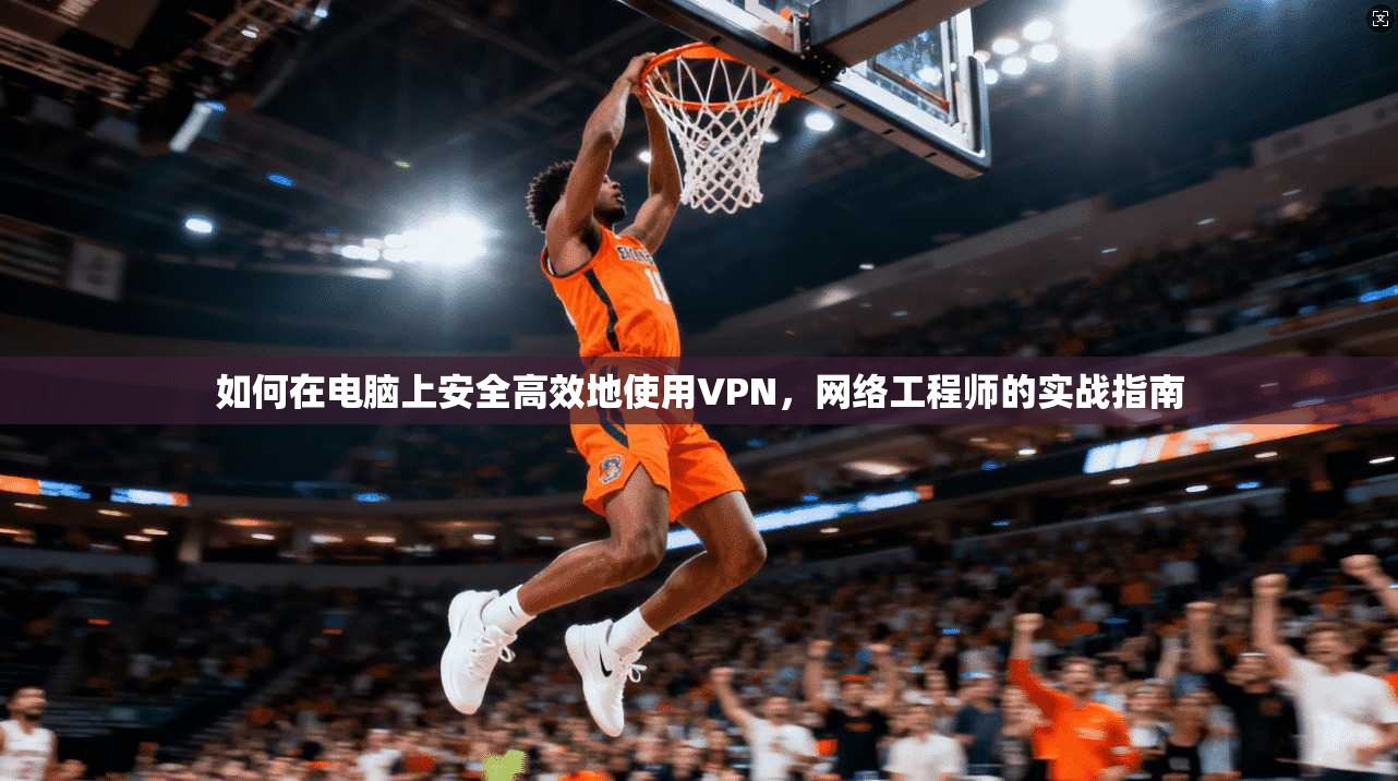 如何在电脑上安全高效地使用VPN，网络工程师的实战指南  第1张