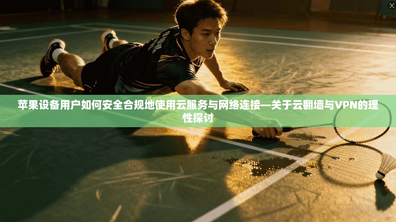 苹果设备用户如何安全合规地使用云服务与网络连接—关于云翻墙与VPN的理性探讨  第1张