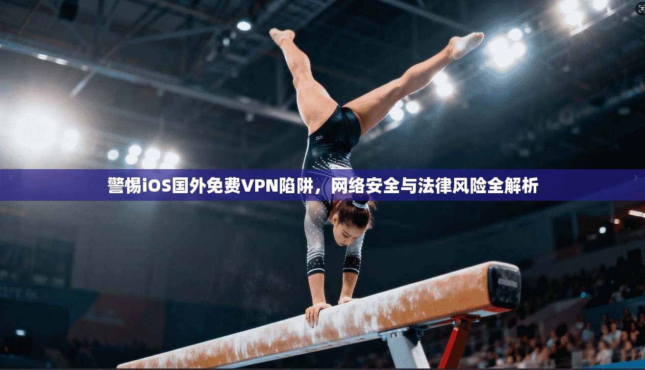 警惕iOS国外免费VPN陷阱，网络安全与法律风险全解析  第1张