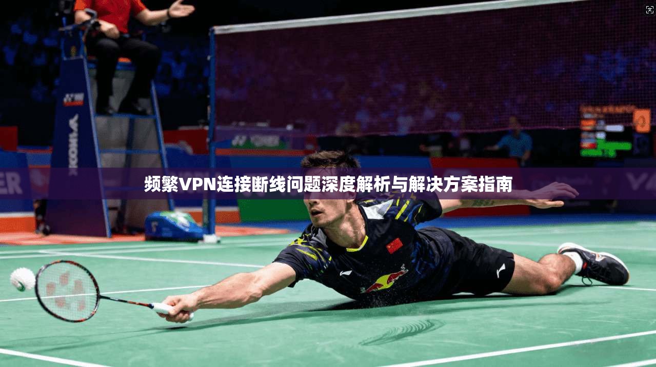 频繁VPN连接断线问题深度解析与解决方案指南  第1张