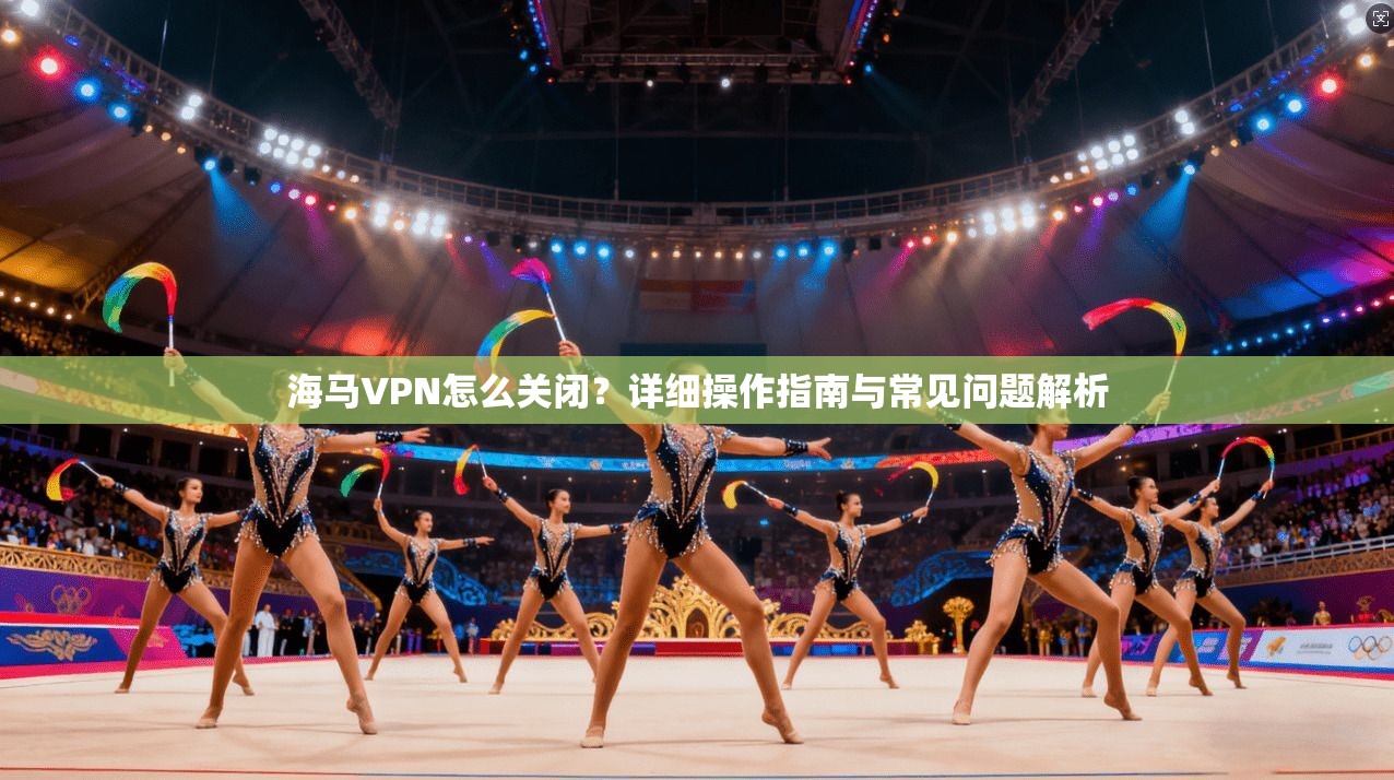 海马VPN怎么关闭？详细操作指南与常见问题解析  第1张