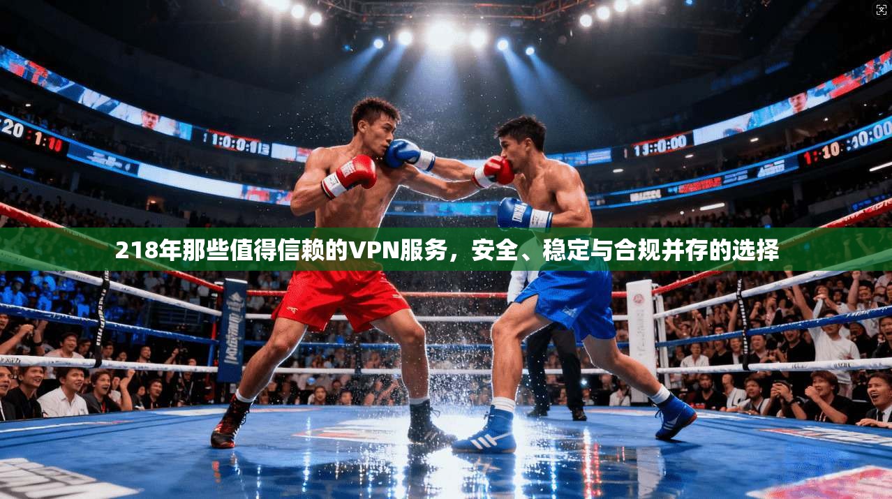 218年那些值得信赖的VPN服务,安全、稳定与合规并存的选择 第1张 218年那些值得信赖的VPN服务,安全、稳定与合规并存的选择 第1张