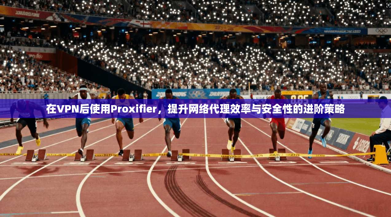 在VPN后使用Proxifier，提升网络代理效率与安全性的进阶策略  第1张