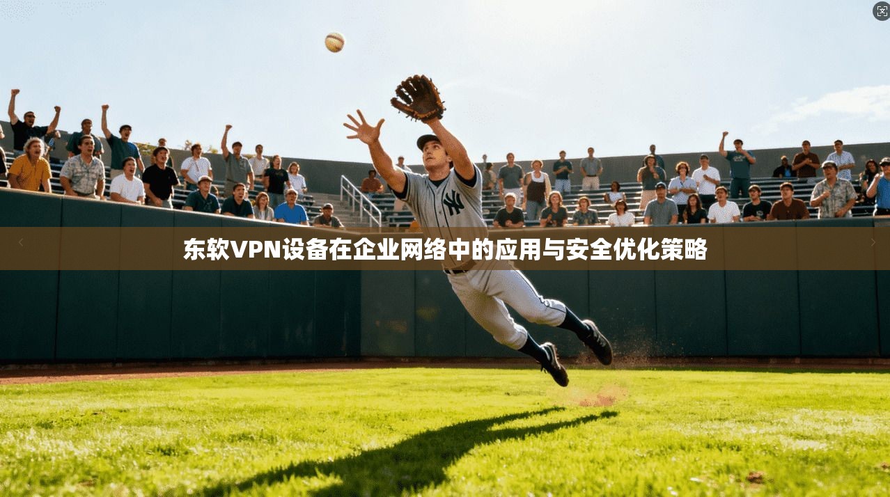 东软VPN设备在企业网络中的应用与安全优化策略 第1张 东软VPN设备在企业网络中的应用与安全优化策略 第1张