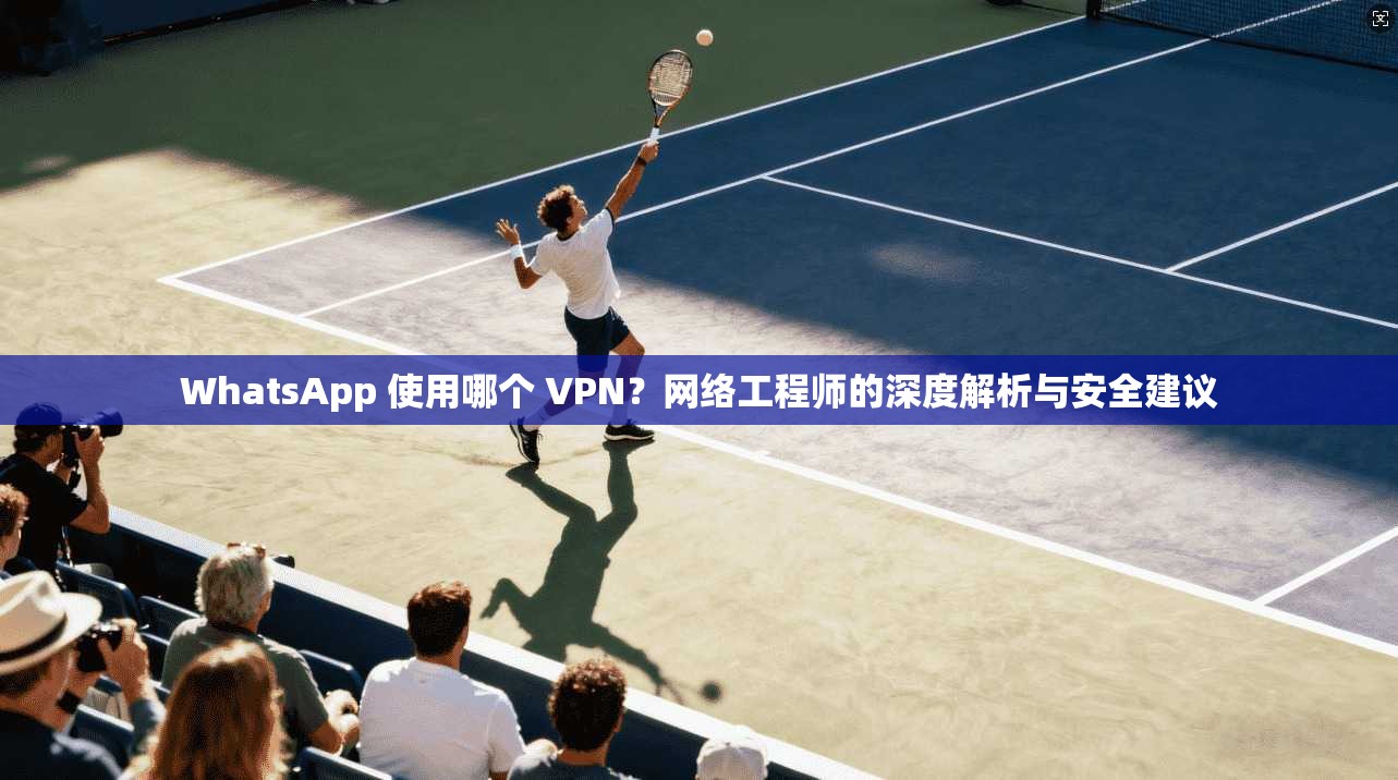 WhatsApp 使用哪个 VPN?网络工程师的深度解析与安全建议 第1张 WhatsApp 使用哪个 VPN?网络工程师的深度解析与安全建议 第1张