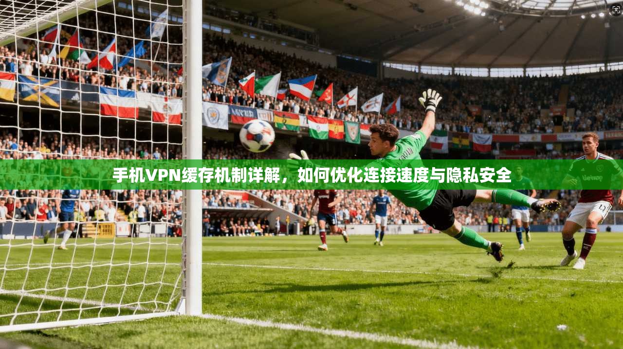 手机VPN缓存机制详解，如何优化连接速度与隐私安全  第1张