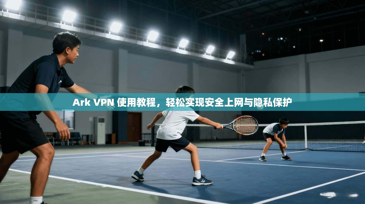 Ark VPN 使用教程,轻松实现安全上网与隐私保护 第1张 Ark VPN 使用教程,轻松实现安全上网与隐私保护 第1张