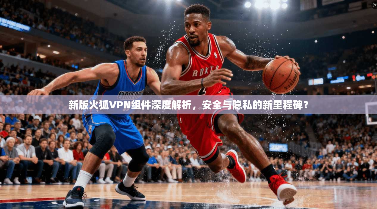 新版火狐VPN组件深度解析,安全与隐私的新里程碑? 第1张 新版火狐VPN组件深度解析,安全与隐私的新里程碑? 第1张