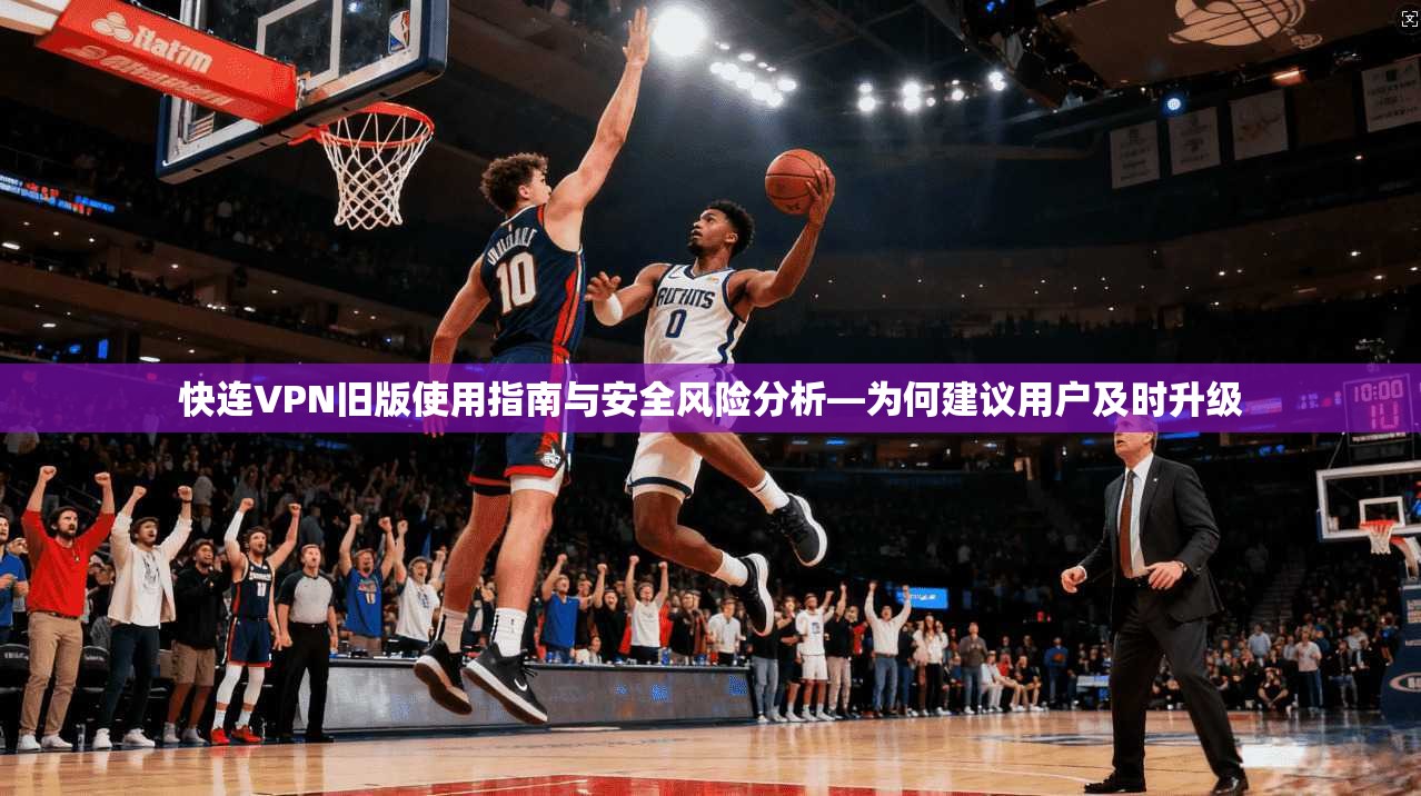 快连VPN旧版使用指南与安全风险分析—为何建议用户及时升级 第1张 快连VPN旧版使用指南与安全风险分析—为何建议用户及时升级 第1张