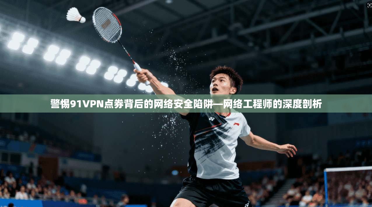 警惕91VPN点券背后的网络安全陷阱—网络工程师的深度剖析  第1张