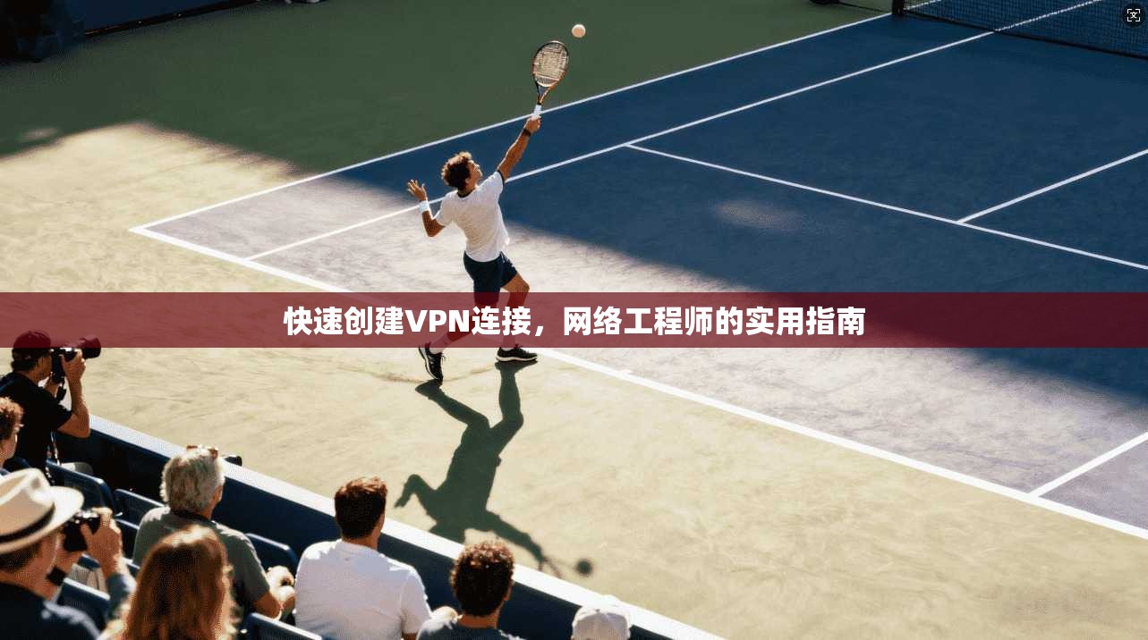 快速创建VPN连接，网络工程师的实用指南  第1张