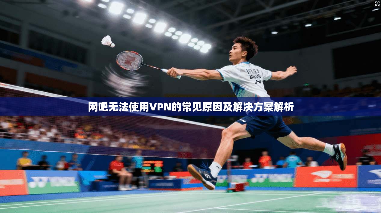 网吧无法使用VPN的常见原因及解决方案解析 第1张 网吧无法使用VPN的常见原因及解决方案解析 第1张