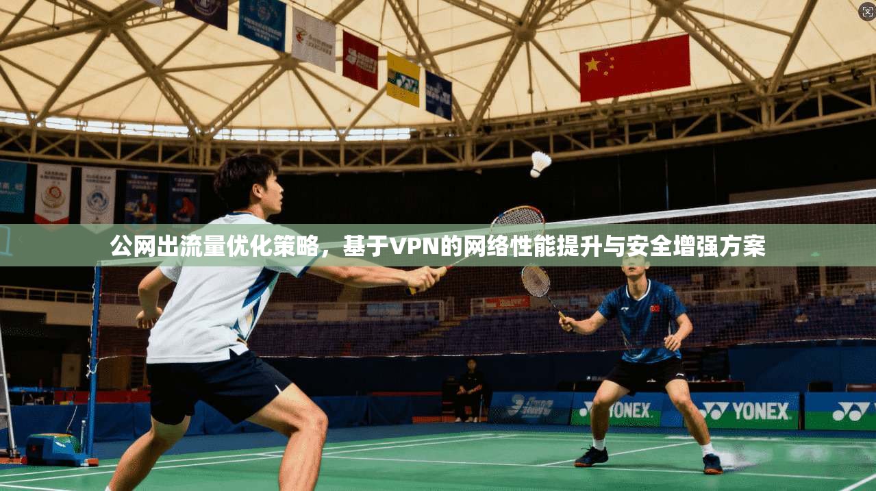 公网出流量优化策略,基于VPN的网络性能提升与安全增强方案 第1张 公网出流量优化策略,基于VPN的网络性能提升与安全增强方案 第1张