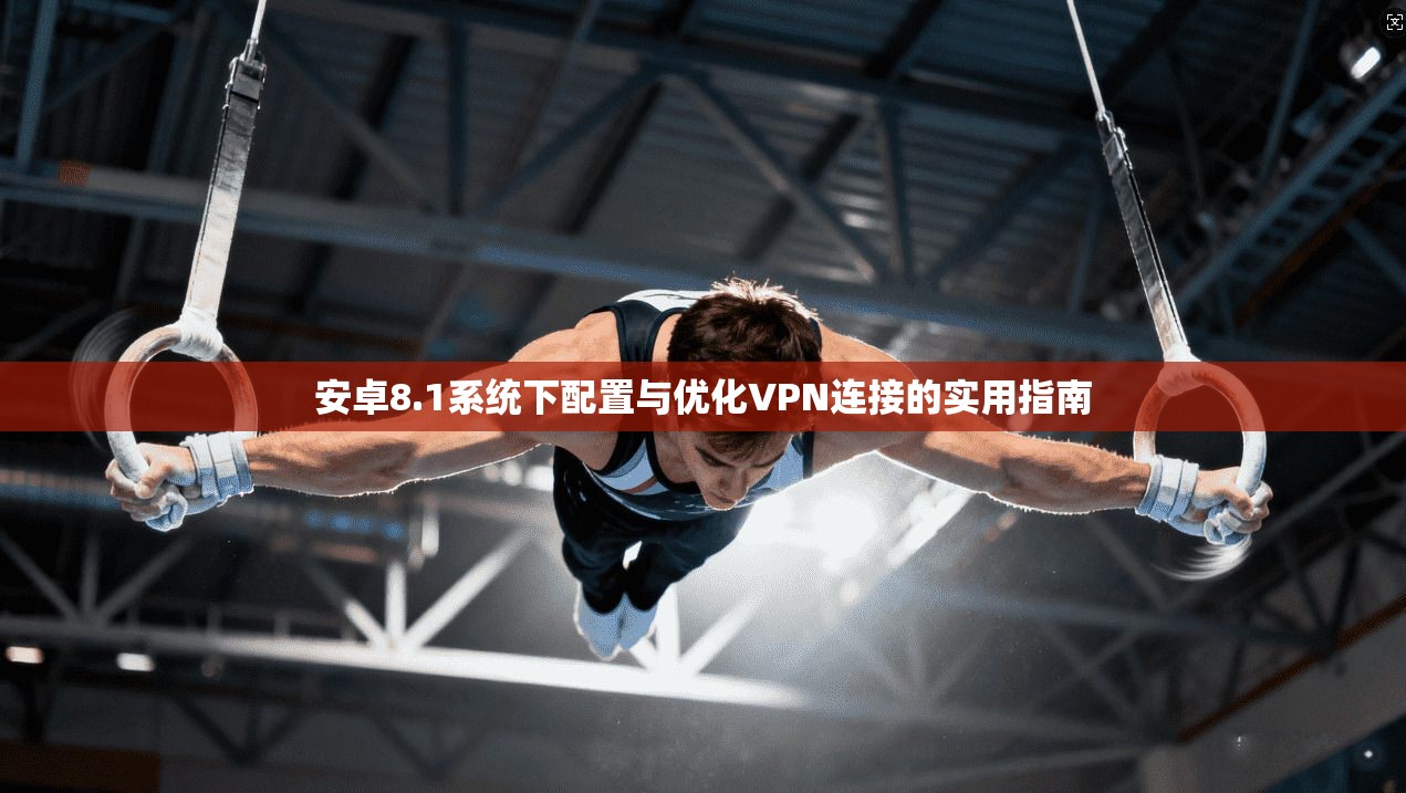 安卓8.1系统下配置与优化VPN连接的实用指南 第1张 安卓8.1系统下配置与优化VPN连接的实用指南 第1张