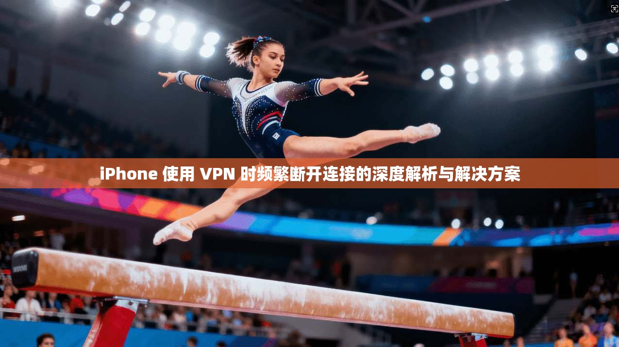 iPhone 使用 VPN 时频繁断开连接的深度解析与解决方案  第1张