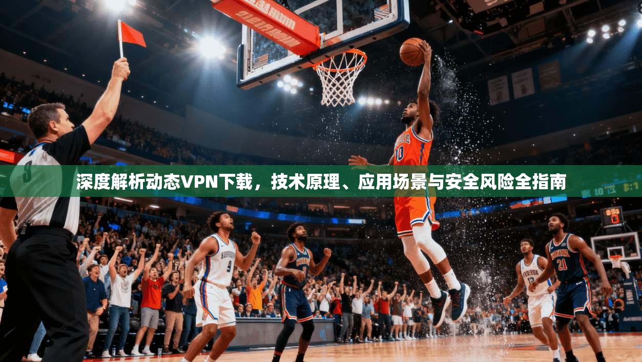 深度解析动态VPN下载，技术原理、应用场景与安全风险全指南  第1张