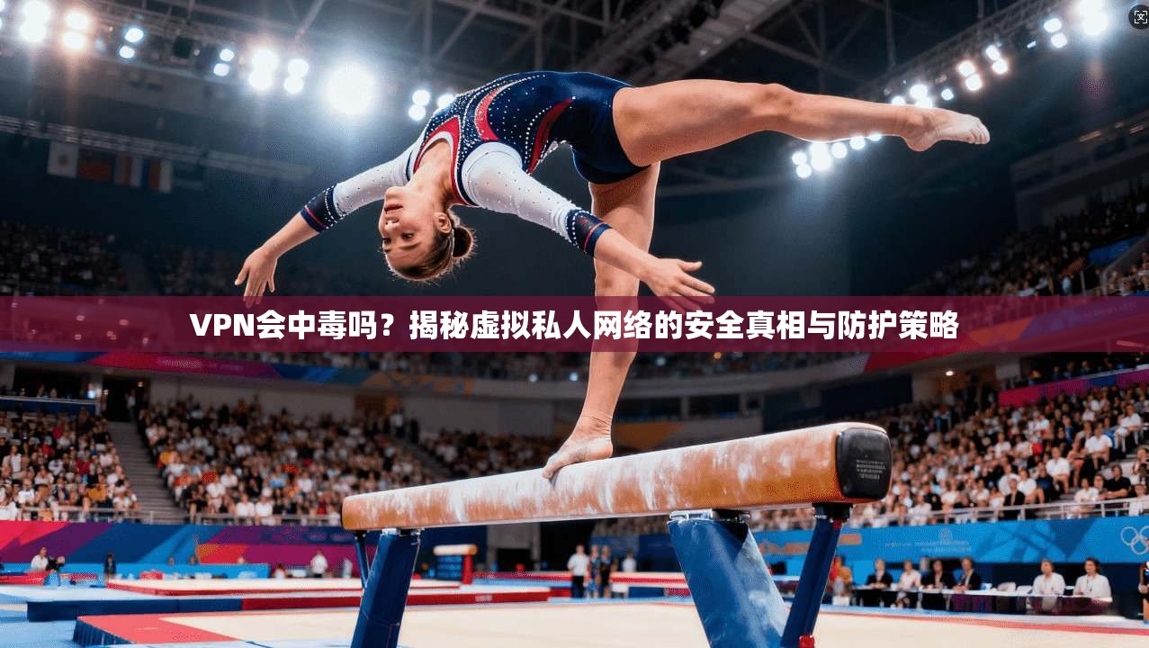 VPN会中毒吗?揭秘虚拟私人网络的安全真相与防护策略 第1张 VPN会中毒吗?揭秘虚拟私人网络的安全真相与防护策略 第1张