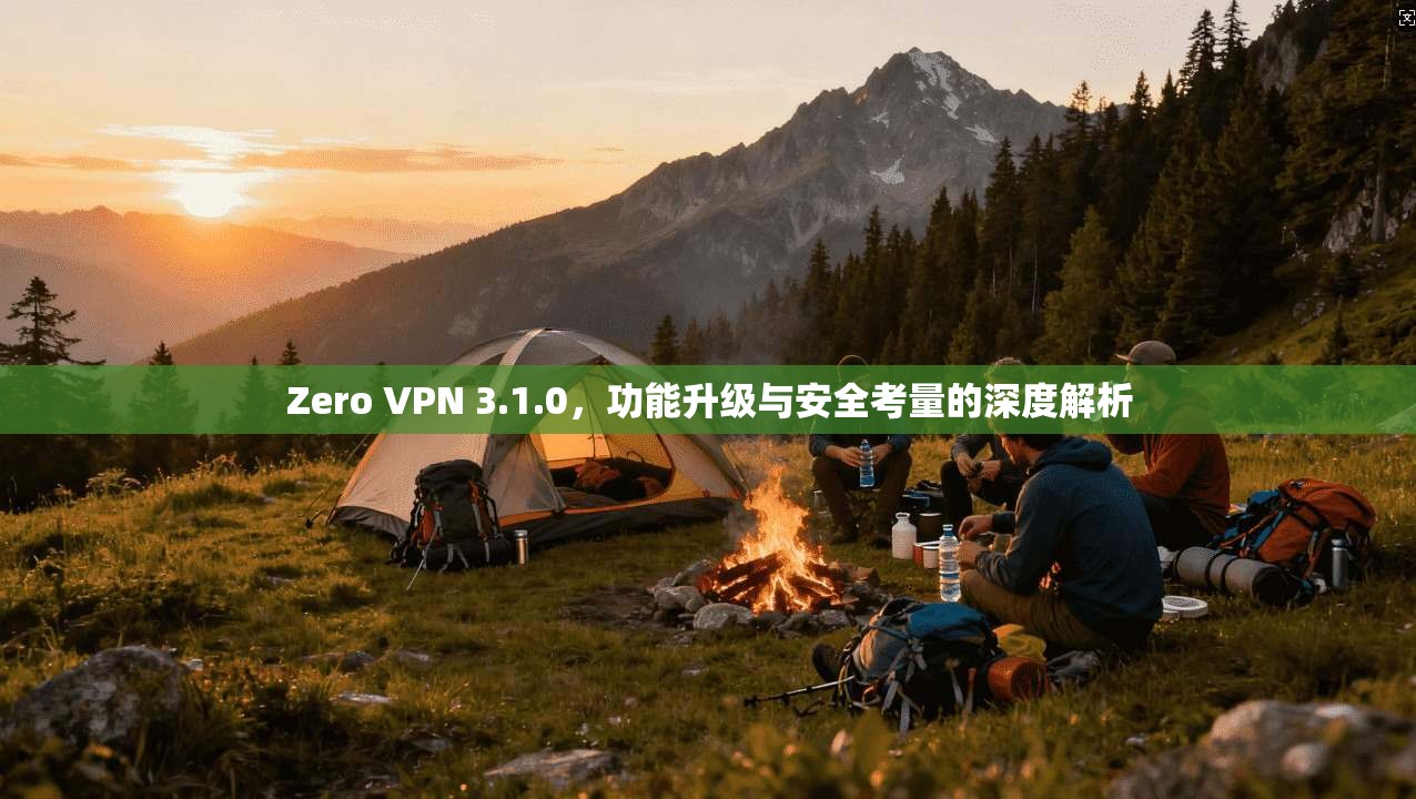 Zero VPN 3.1.0，功能升级与安全考量的深度解析  第1张