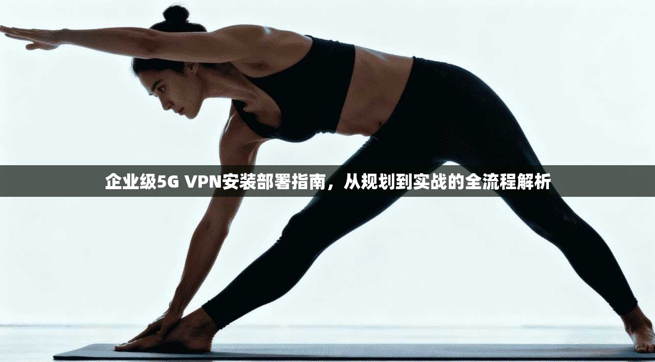 企业级5G VPN安装部署指南，从规划到实战的全流程解析  第1张