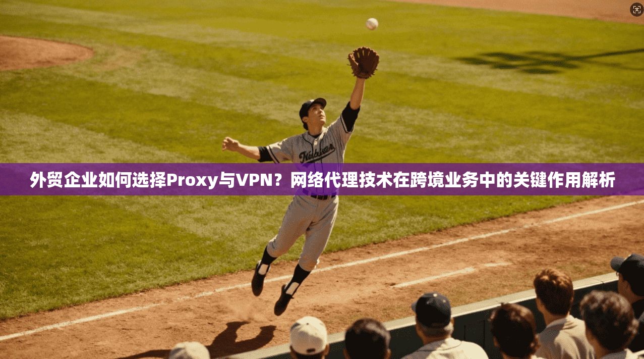 外贸企业如何选择Proxy与VPN？网络代理技术在跨境业务中的关键作用解析  第1张