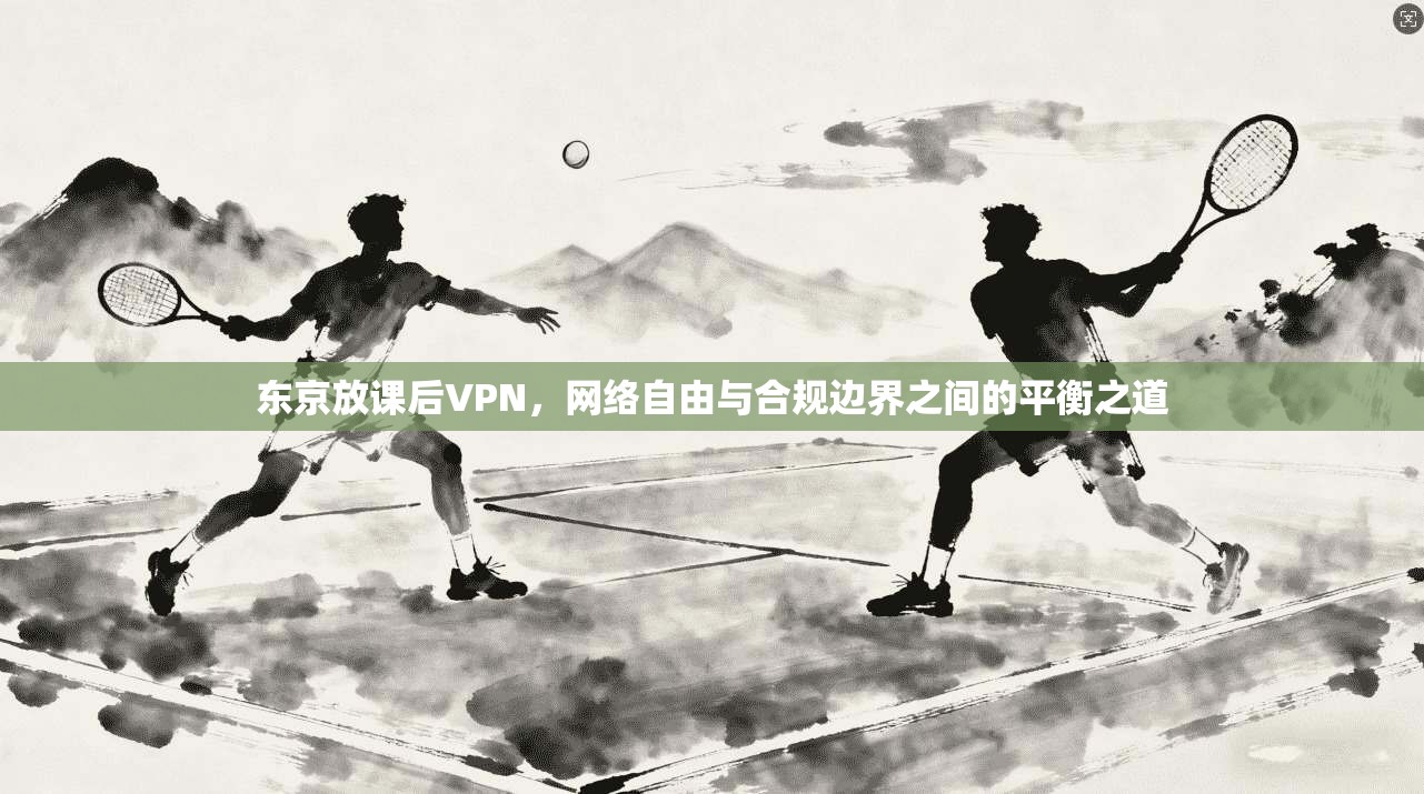 东京放课后VPN,网络自由与合规边界之间的平衡之道 第1张 东京放课后VPN,网络自由与合规边界之间的平衡之道 第1张