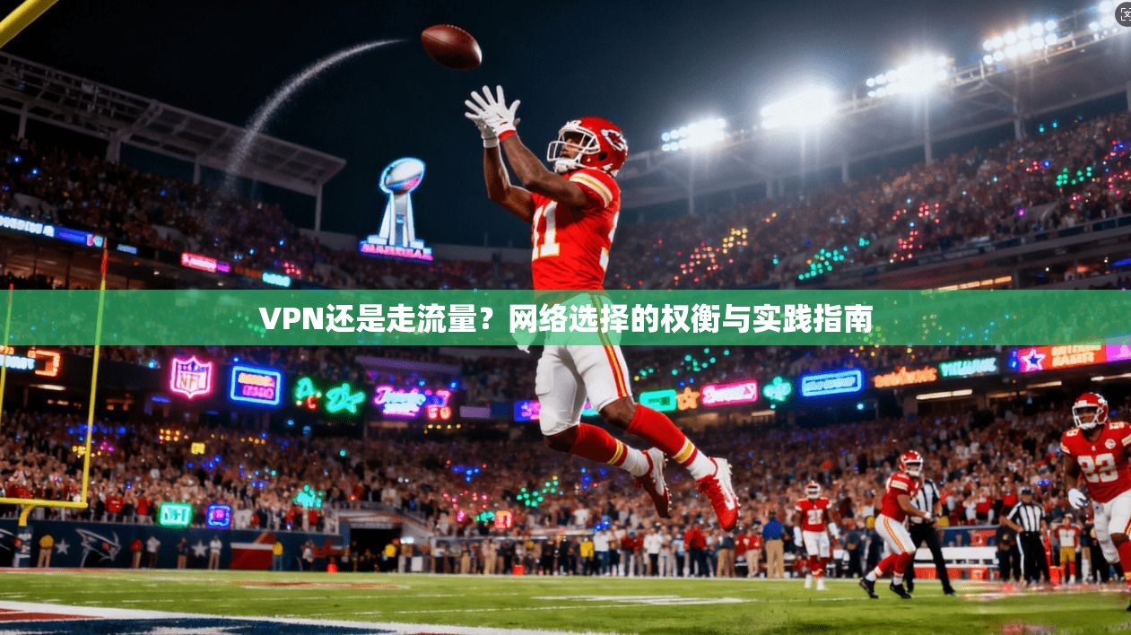 VPN还是走流量？网络选择的权衡与实践指南  第1张
