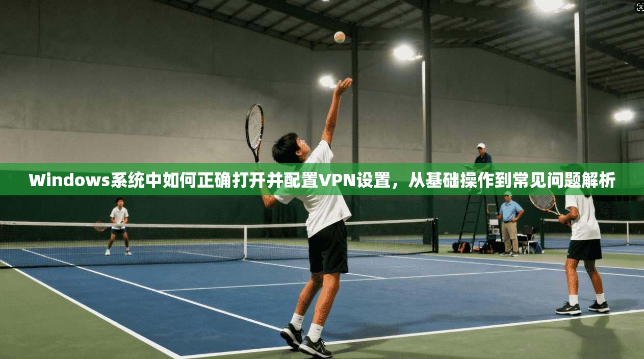 Windows系统中如何正确打开并配置VPN设置,从基础操作到常见问题解析 第1张 Windows系统中如何正确打开并配置VPN设置,从基础操作到常见问题解析 第1张