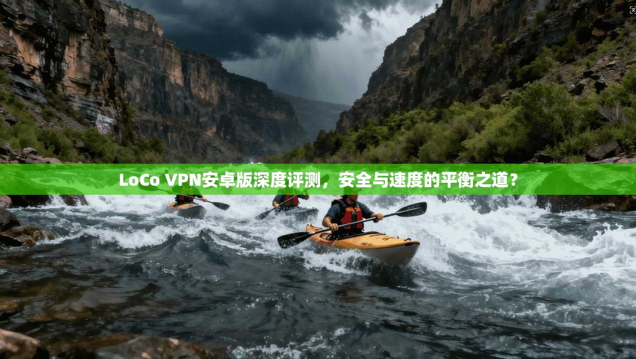 LoCo VPN安卓版深度评测，安全与速度的平衡之道？  第1张