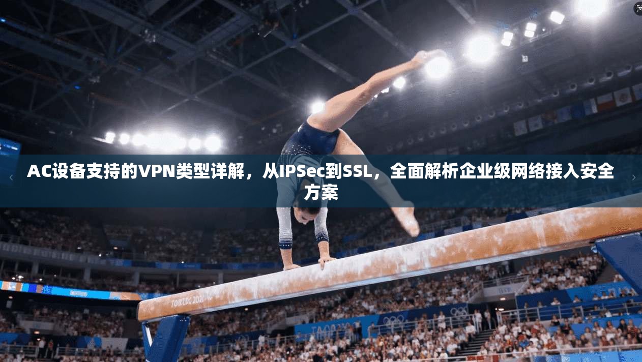 AC设备支持的VPN类型详解,从IPSec到SSL,全面解析企业级网络接入安全方案 第1张 AC设备支持的VPN类型详解,从IPSec到SSL,全面解析企业级网络接入安全方案 第1张