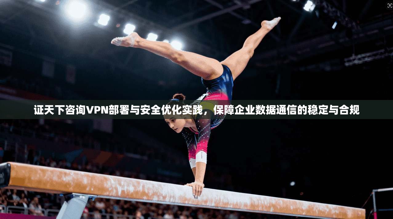 证天下咨询VPN部署与安全优化实践,保障企业数据通信的稳定与合规 第1张 证天下咨询VPN部署与安全优化实践,保障企业数据通信的稳定与合规 第1张