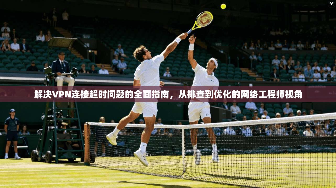 解决VPN连接超时问题的全面指南，从排查到优化的网络工程师视角  第1张