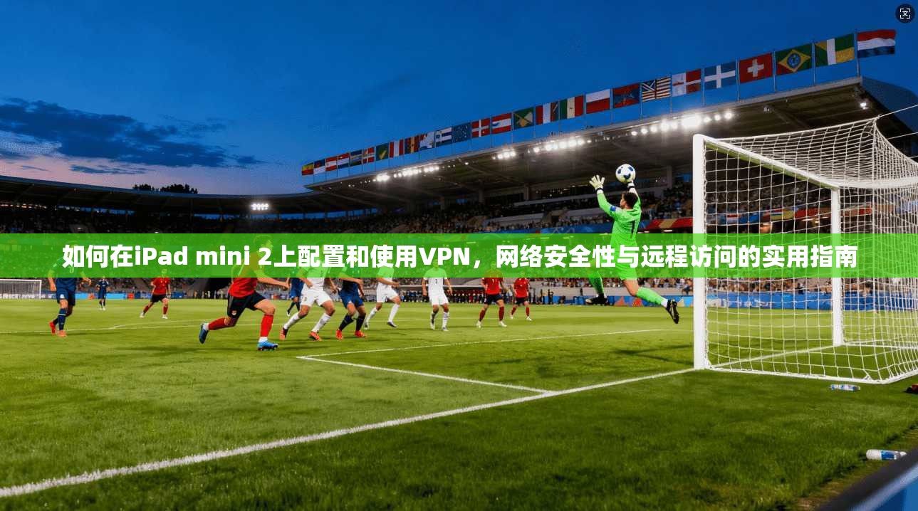 如何在iPad mini 2上配置和使用VPN，网络安全性与远程访问的实用指南  第1张