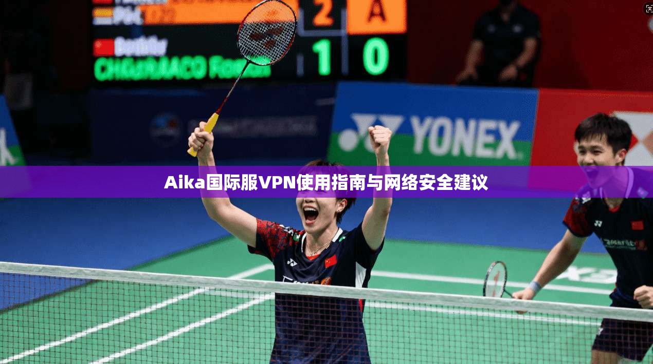 Aika国际服VPN使用指南与网络安全建议  第1张