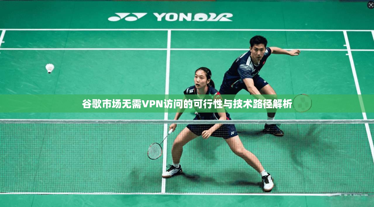 谷歌市场无需VPN访问的可行性与技术路径解析  第1张