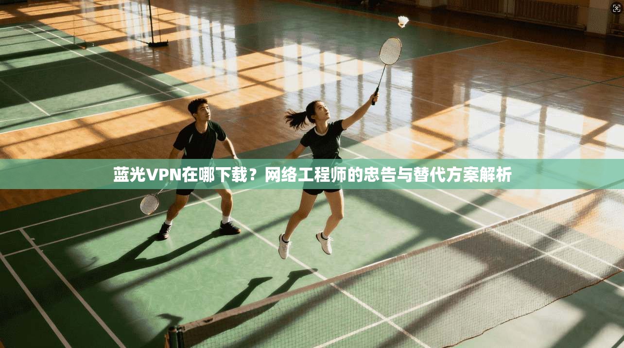 蓝光VPN在哪下载?网络工程师的忠告与替代方案解析 第1张 蓝光VPN在哪下载?网络工程师的忠告与替代方案解析 第1张