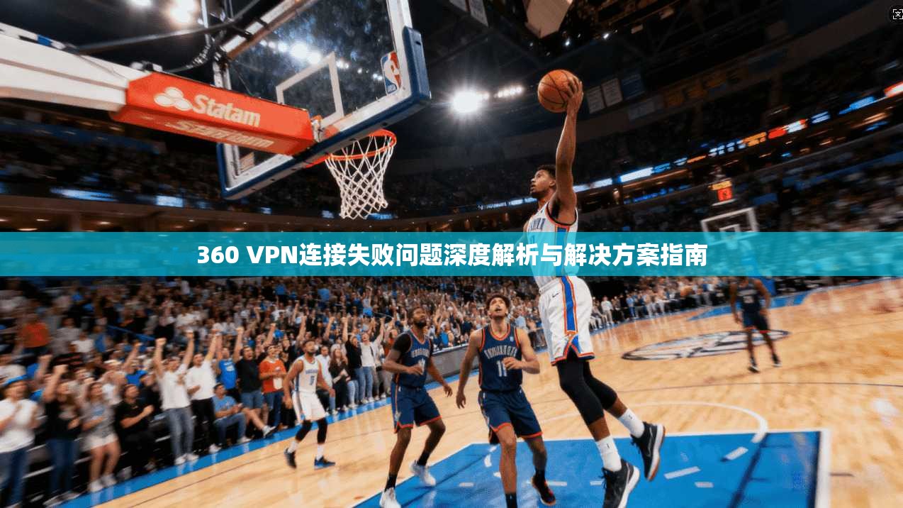 360 VPN连接失败问题深度解析与解决方案指南  第1张