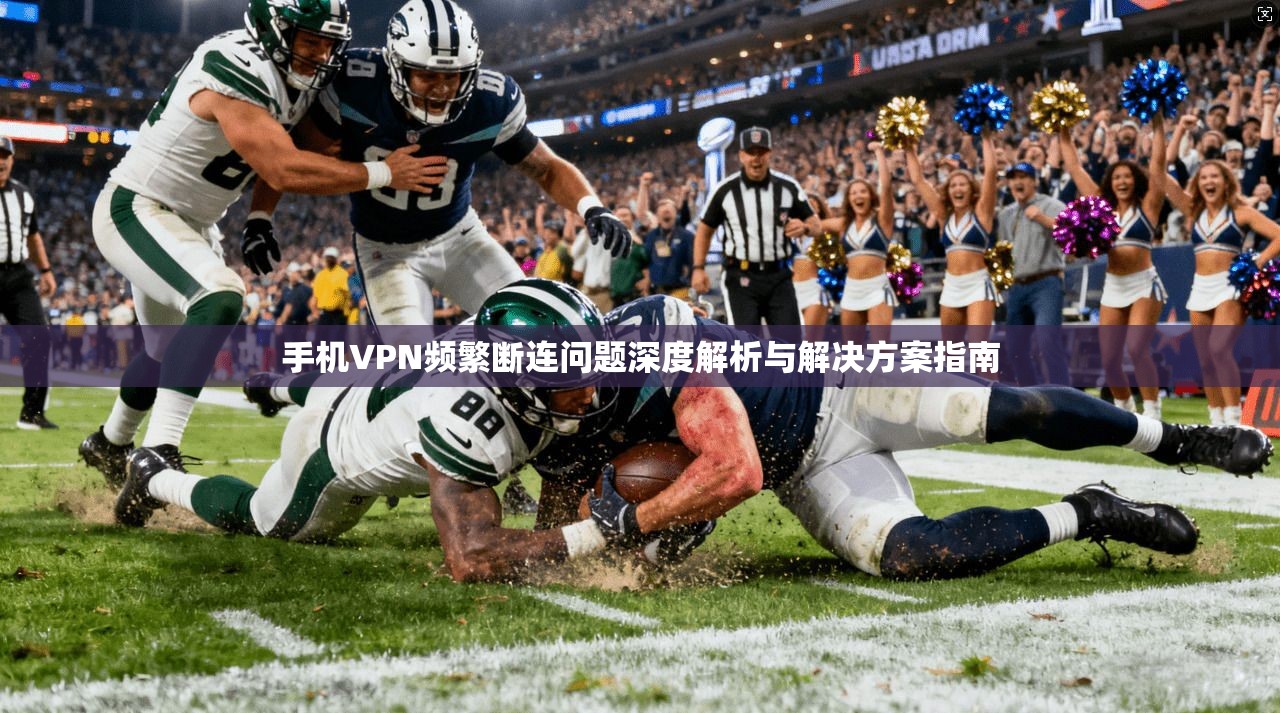 手机VPN频繁断连问题深度解析与解决方案指南 第1张 手机VPN频繁断连问题深度解析与解决方案指南 第1张