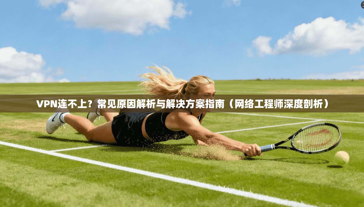VPN连不上?常见原因解析与解决方案指南(网络工程师深度剖析) 第1张 VPN连不上?常见原因解析与解决方案指南(网络工程师深度剖析) 第1张