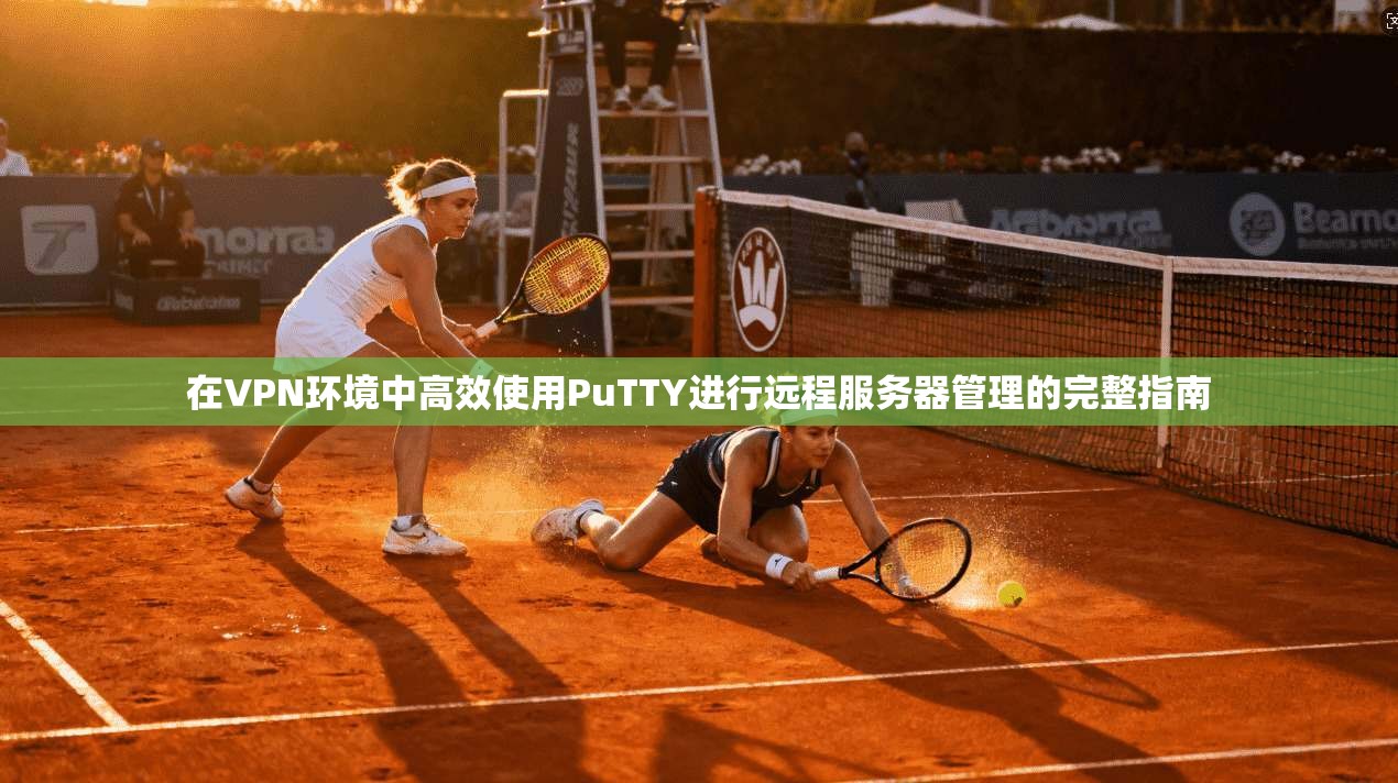 在VPN环境中高效使用PuTTY进行远程服务器管理的完整指南  第1张